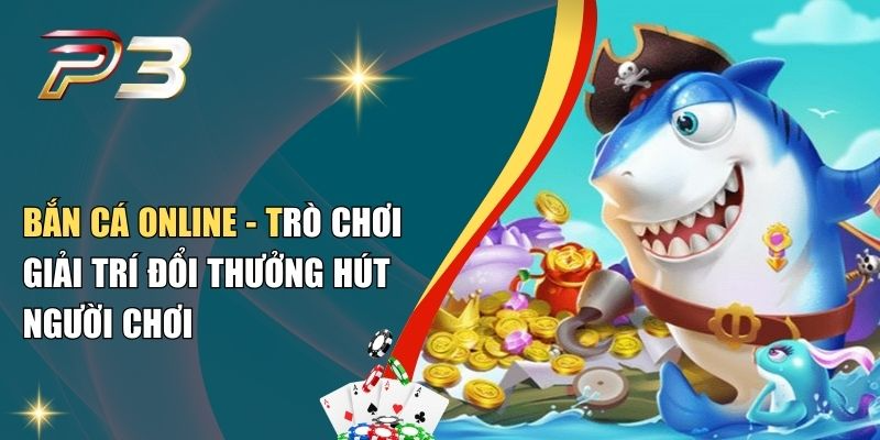 Bắn Cá Online - Trò Chơi Giải Trí Đổi Thưởng Hút Người Chơi